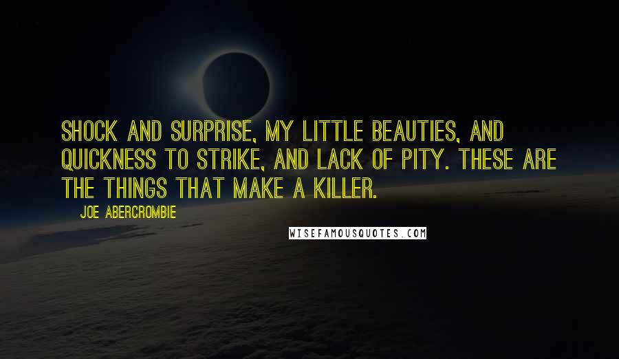 Joe Abercrombie Quotes: Shock and surprise, my little beauties, and quickness to strike, and lack of pity. These are the things that make a killer.