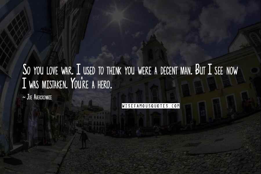 Joe Abercrombie Quotes: So you love war. I used to think you were a decent man. But I see now I was mistaken. You're a hero.