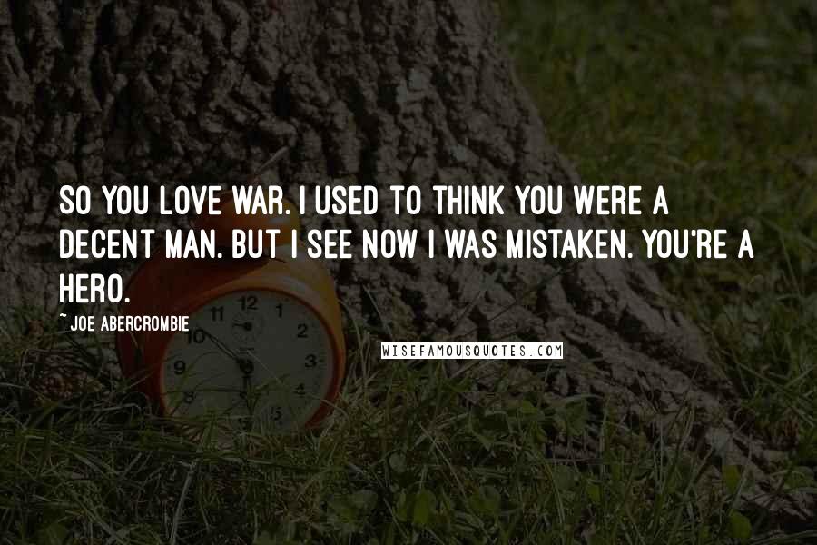 Joe Abercrombie Quotes: So you love war. I used to think you were a decent man. But I see now I was mistaken. You're a hero.