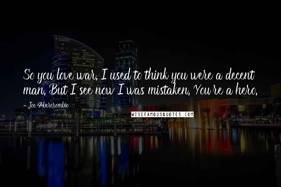 Joe Abercrombie Quotes: So you love war. I used to think you were a decent man. But I see now I was mistaken. You're a hero.