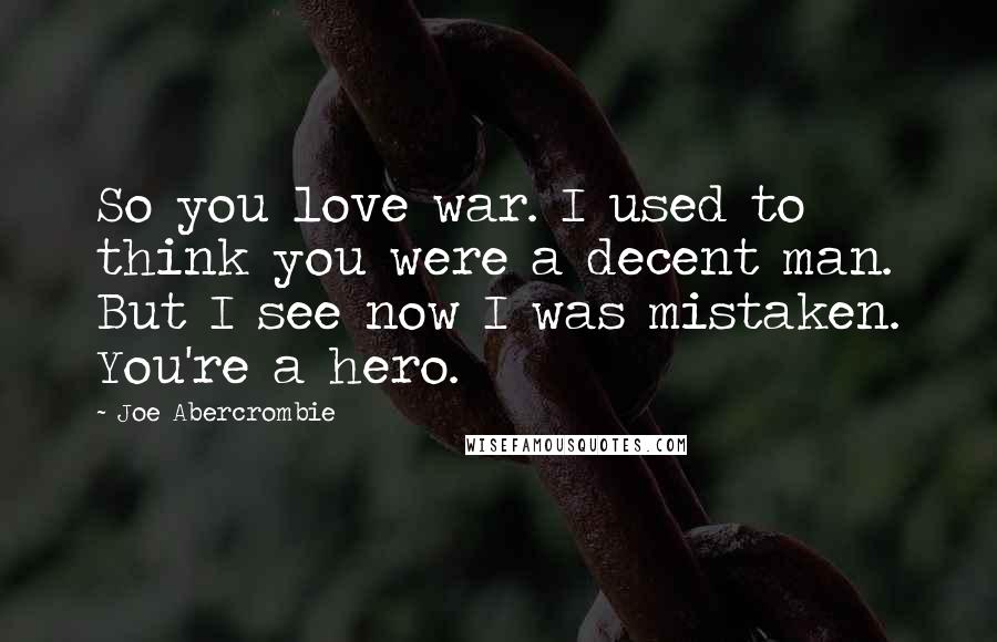 Joe Abercrombie Quotes: So you love war. I used to think you were a decent man. But I see now I was mistaken. You're a hero.