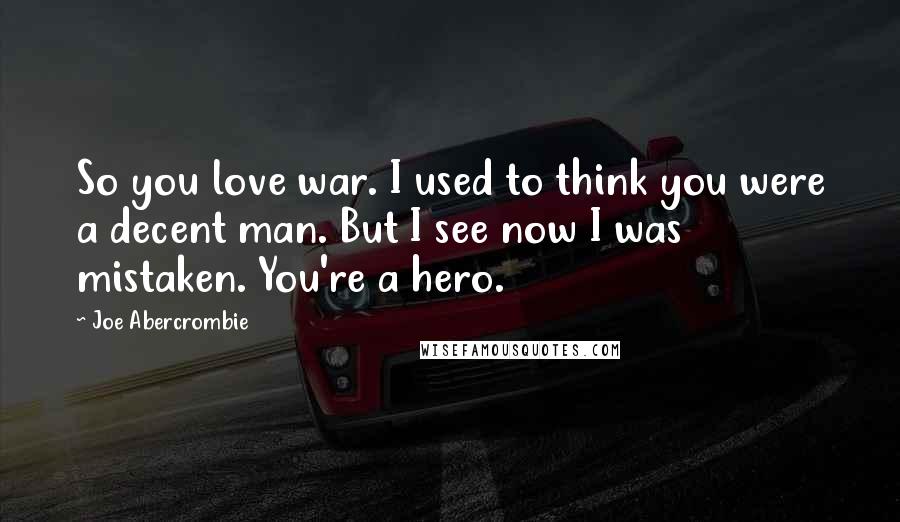 Joe Abercrombie Quotes: So you love war. I used to think you were a decent man. But I see now I was mistaken. You're a hero.