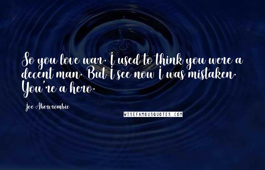 Joe Abercrombie Quotes: So you love war. I used to think you were a decent man. But I see now I was mistaken. You're a hero.