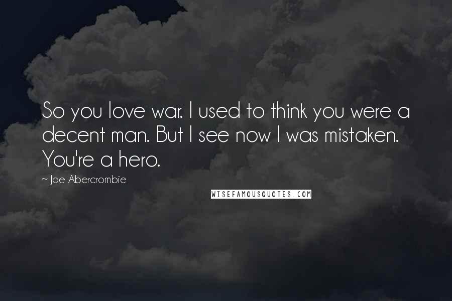 Joe Abercrombie Quotes: So you love war. I used to think you were a decent man. But I see now I was mistaken. You're a hero.