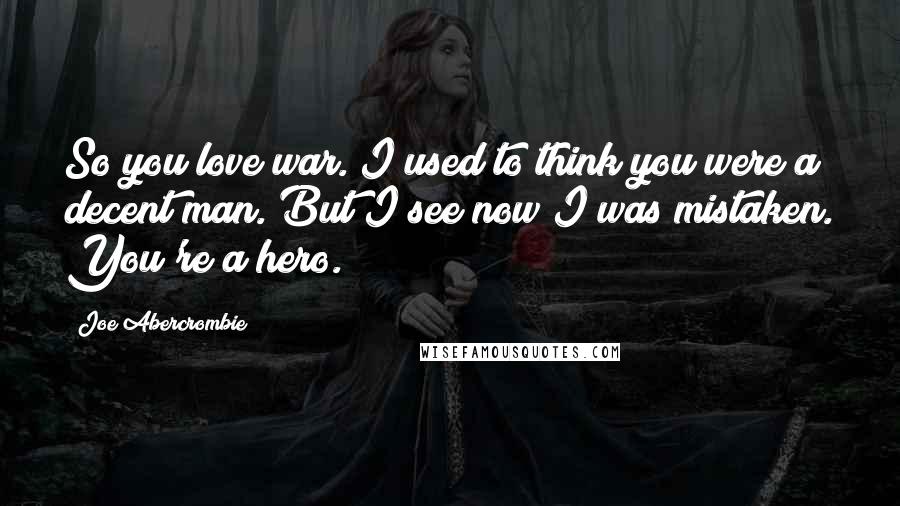 Joe Abercrombie Quotes: So you love war. I used to think you were a decent man. But I see now I was mistaken. You're a hero.