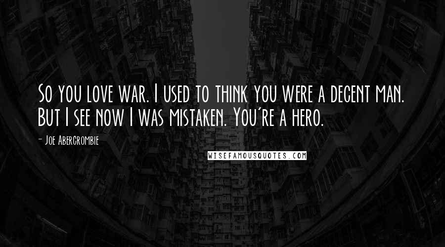 Joe Abercrombie Quotes: So you love war. I used to think you were a decent man. But I see now I was mistaken. You're a hero.