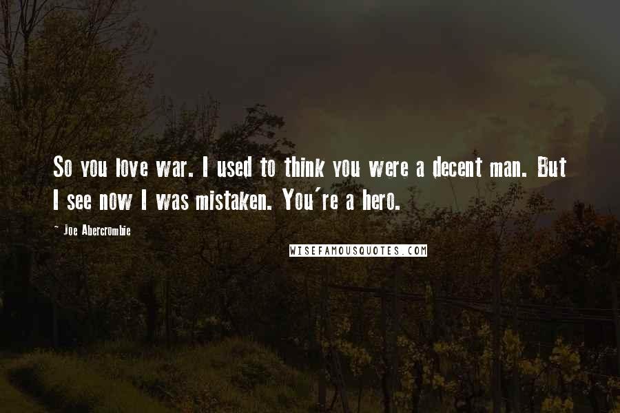 Joe Abercrombie Quotes: So you love war. I used to think you were a decent man. But I see now I was mistaken. You're a hero.
