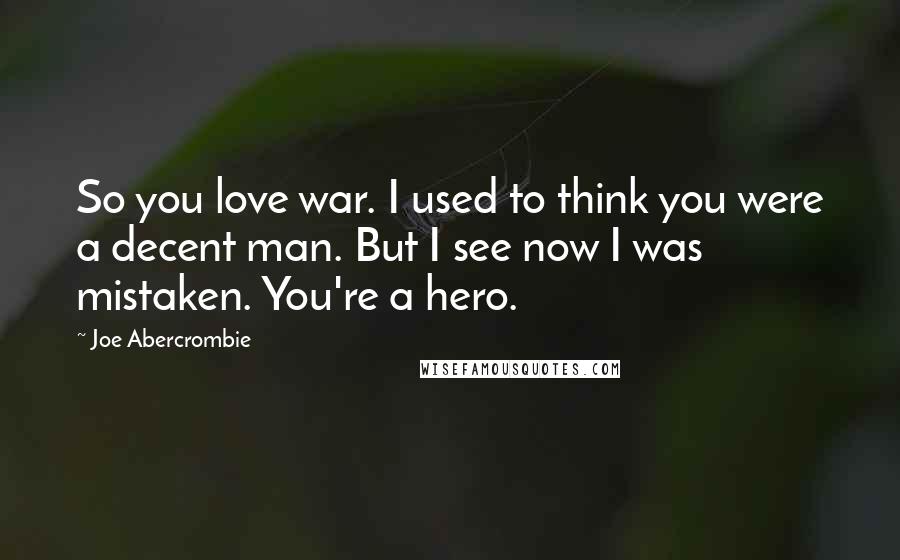 Joe Abercrombie Quotes: So you love war. I used to think you were a decent man. But I see now I was mistaken. You're a hero.