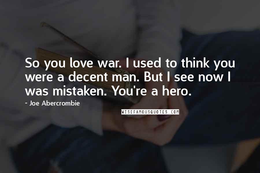 Joe Abercrombie Quotes: So you love war. I used to think you were a decent man. But I see now I was mistaken. You're a hero.