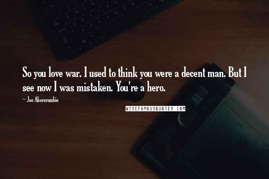 Joe Abercrombie Quotes: So you love war. I used to think you were a decent man. But I see now I was mistaken. You're a hero.