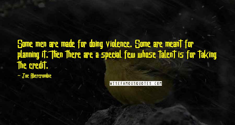 Joe Abercrombie Quotes: Some men are made for doing violence. Some are meant for planning it. Then there are a special few whose talent is for taking the credit.