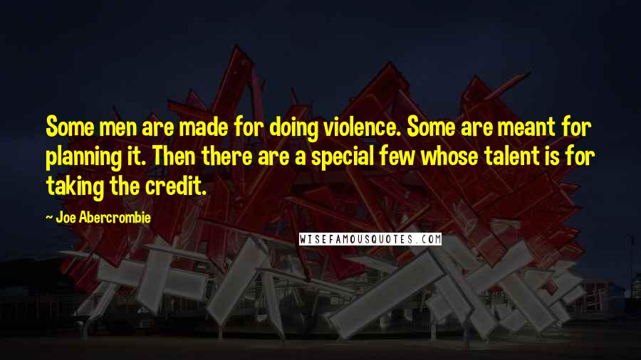 Joe Abercrombie Quotes: Some men are made for doing violence. Some are meant for planning it. Then there are a special few whose talent is for taking the credit.