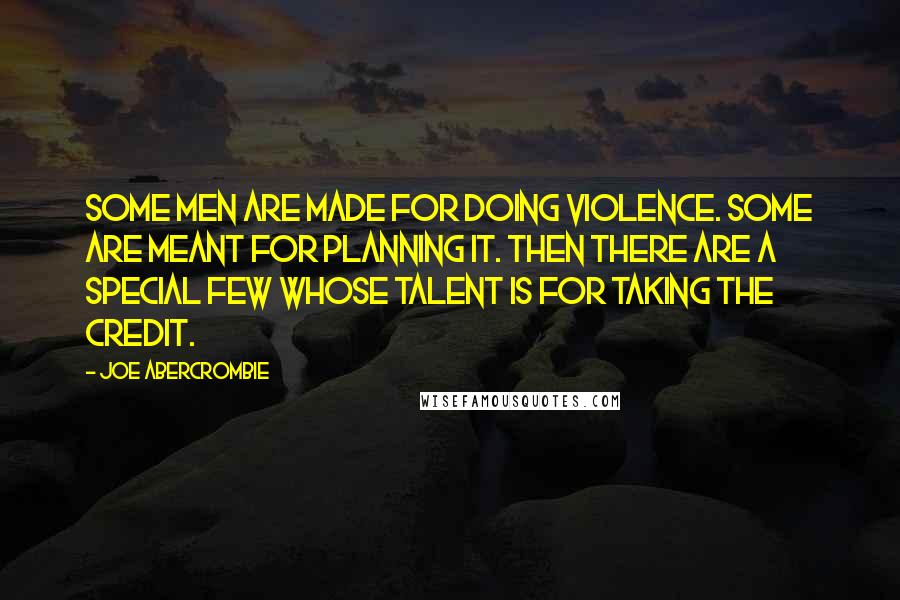 Joe Abercrombie Quotes: Some men are made for doing violence. Some are meant for planning it. Then there are a special few whose talent is for taking the credit.