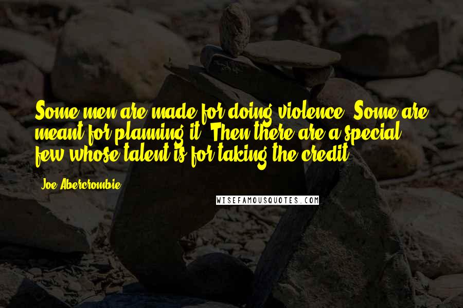 Joe Abercrombie Quotes: Some men are made for doing violence. Some are meant for planning it. Then there are a special few whose talent is for taking the credit.