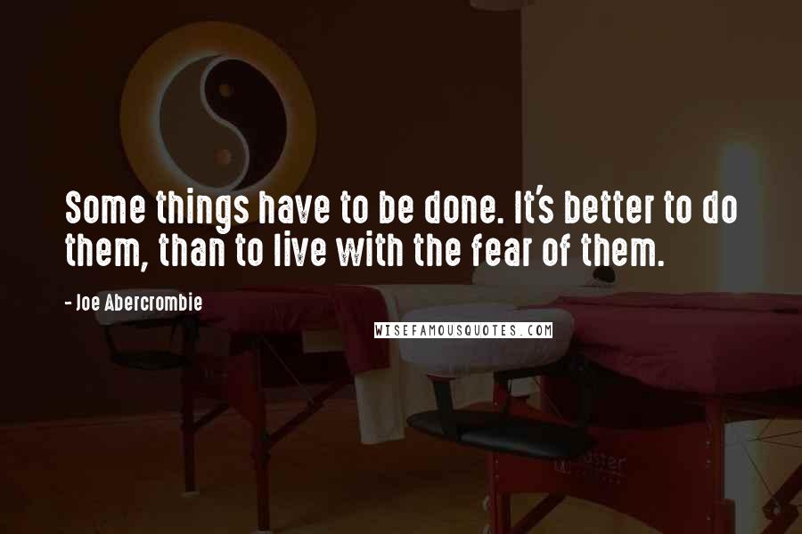 Joe Abercrombie Quotes: Some things have to be done. It's better to do them, than to live with the fear of them.