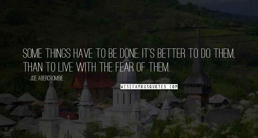 Joe Abercrombie Quotes: Some things have to be done. It's better to do them, than to live with the fear of them.