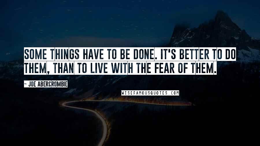 Joe Abercrombie Quotes: Some things have to be done. It's better to do them, than to live with the fear of them.