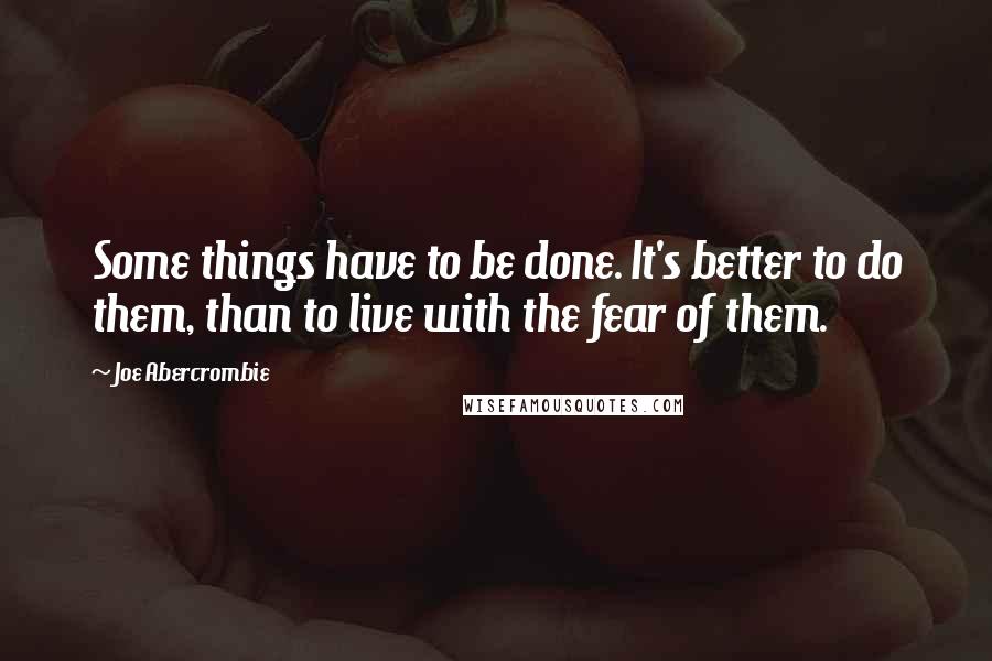 Joe Abercrombie Quotes: Some things have to be done. It's better to do them, than to live with the fear of them.