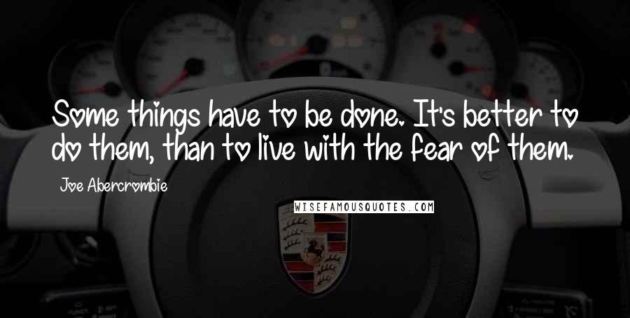 Joe Abercrombie Quotes: Some things have to be done. It's better to do them, than to live with the fear of them.