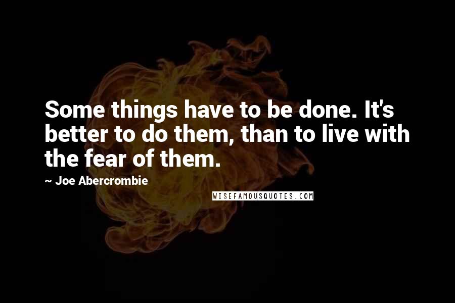 Joe Abercrombie Quotes: Some things have to be done. It's better to do them, than to live with the fear of them.