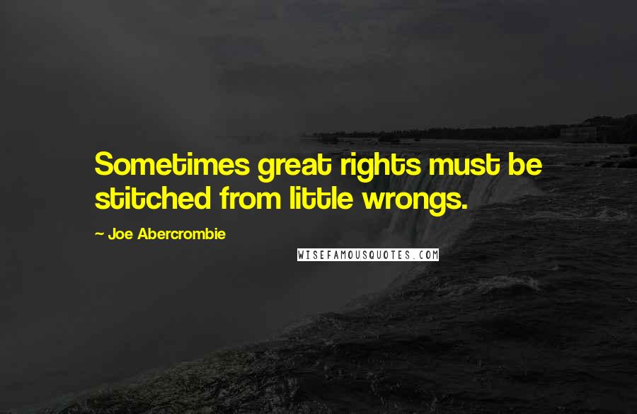 Joe Abercrombie Quotes: Sometimes great rights must be stitched from little wrongs.