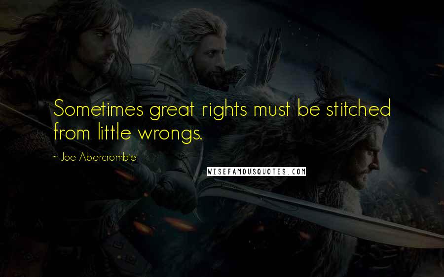 Joe Abercrombie Quotes: Sometimes great rights must be stitched from little wrongs.