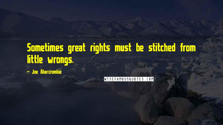 Joe Abercrombie Quotes: Sometimes great rights must be stitched from little wrongs.