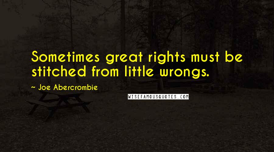 Joe Abercrombie Quotes: Sometimes great rights must be stitched from little wrongs.