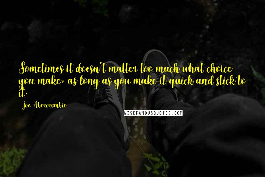 Joe Abercrombie Quotes: Sometimes it doesn't matter too much what choice you make, as long as you make it quick and stick to it.
