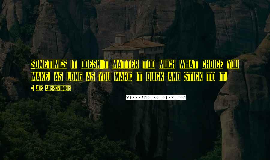 Joe Abercrombie Quotes: Sometimes it doesn't matter too much what choice you make, as long as you make it quick and stick to it.
