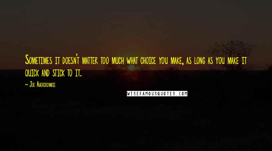 Joe Abercrombie Quotes: Sometimes it doesn't matter too much what choice you make, as long as you make it quick and stick to it.