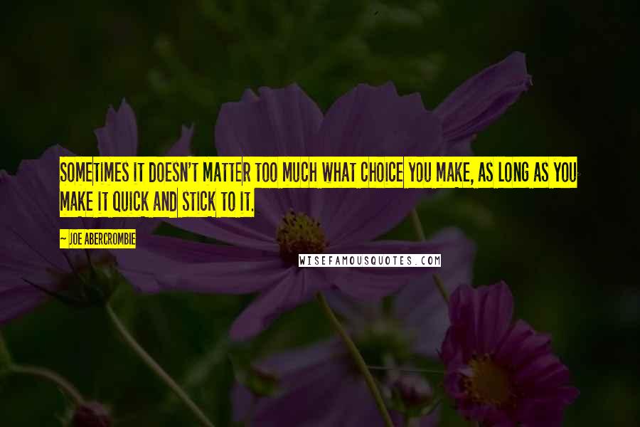 Joe Abercrombie Quotes: Sometimes it doesn't matter too much what choice you make, as long as you make it quick and stick to it.