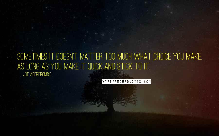 Joe Abercrombie Quotes: Sometimes it doesn't matter too much what choice you make, as long as you make it quick and stick to it.