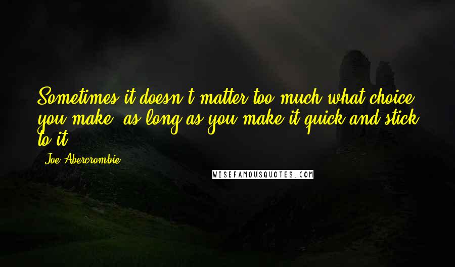 Joe Abercrombie Quotes: Sometimes it doesn't matter too much what choice you make, as long as you make it quick and stick to it.