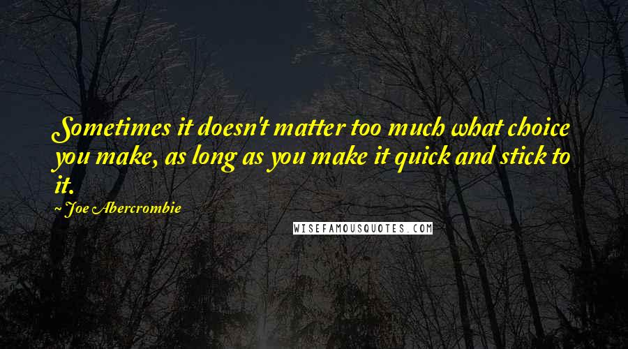 Joe Abercrombie Quotes: Sometimes it doesn't matter too much what choice you make, as long as you make it quick and stick to it.