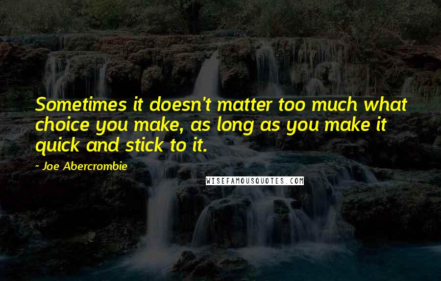 Joe Abercrombie Quotes: Sometimes it doesn't matter too much what choice you make, as long as you make it quick and stick to it.