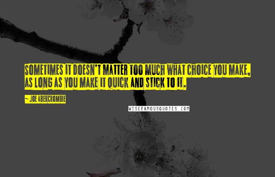 Joe Abercrombie Quotes: Sometimes it doesn't matter too much what choice you make, as long as you make it quick and stick to it.