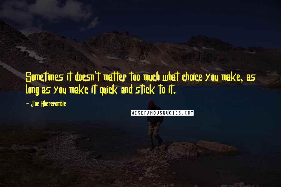 Joe Abercrombie Quotes: Sometimes it doesn't matter too much what choice you make, as long as you make it quick and stick to it.