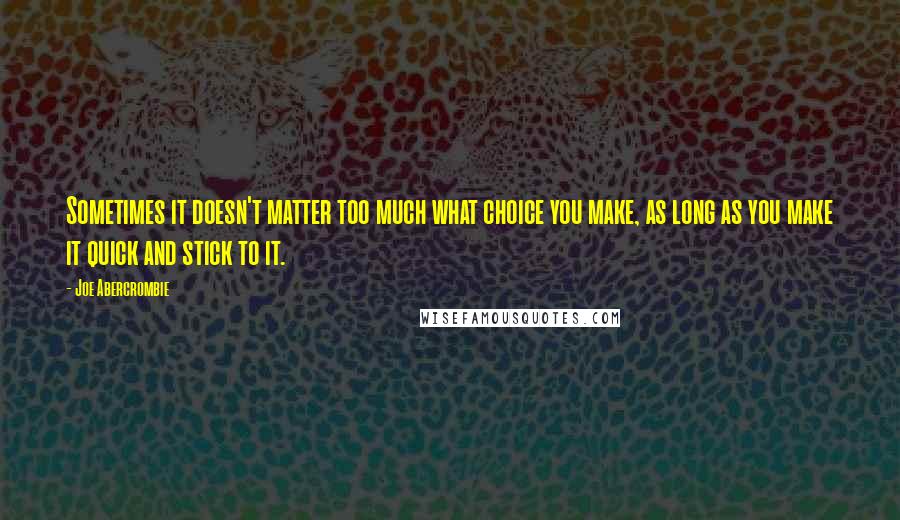 Joe Abercrombie Quotes: Sometimes it doesn't matter too much what choice you make, as long as you make it quick and stick to it.