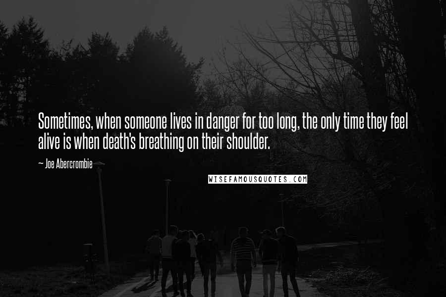 Joe Abercrombie Quotes: Sometimes, when someone lives in danger for too long, the only time they feel alive is when death's breathing on their shoulder.