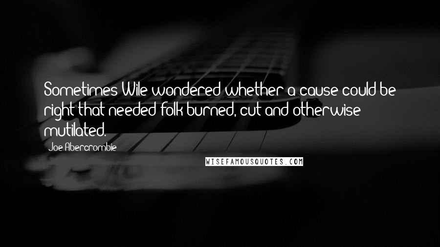 Joe Abercrombie Quotes: Sometimes Wile wondered whether a cause could be right that needed folk burned, cut and otherwise mutilated.