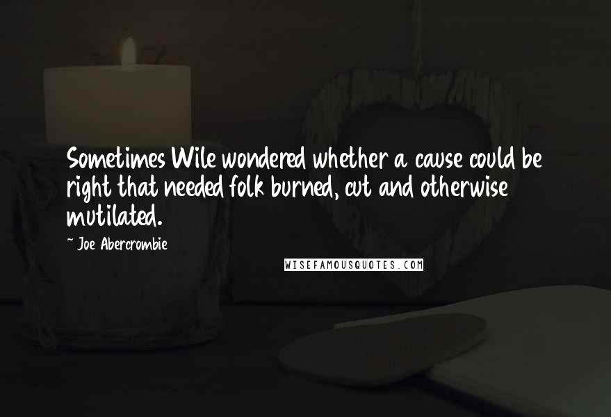 Joe Abercrombie Quotes: Sometimes Wile wondered whether a cause could be right that needed folk burned, cut and otherwise mutilated.