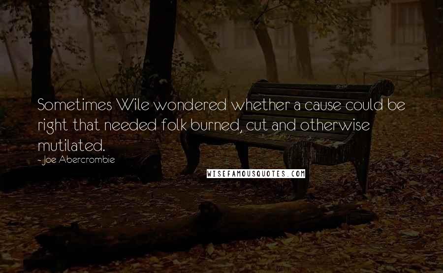 Joe Abercrombie Quotes: Sometimes Wile wondered whether a cause could be right that needed folk burned, cut and otherwise mutilated.