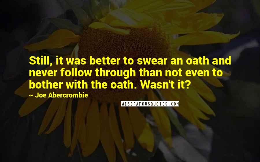 Joe Abercrombie Quotes: Still, it was better to swear an oath and never follow through than not even to bother with the oath. Wasn't it?