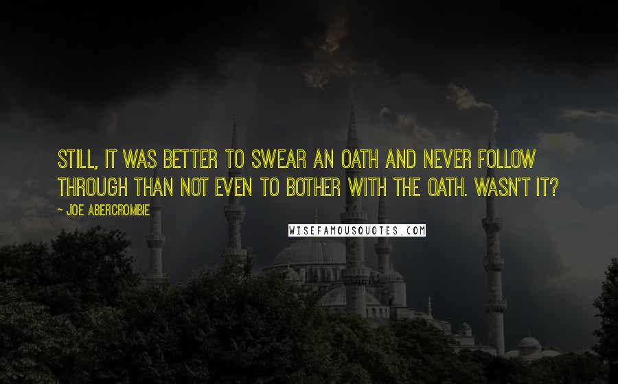 Joe Abercrombie Quotes: Still, it was better to swear an oath and never follow through than not even to bother with the oath. Wasn't it?
