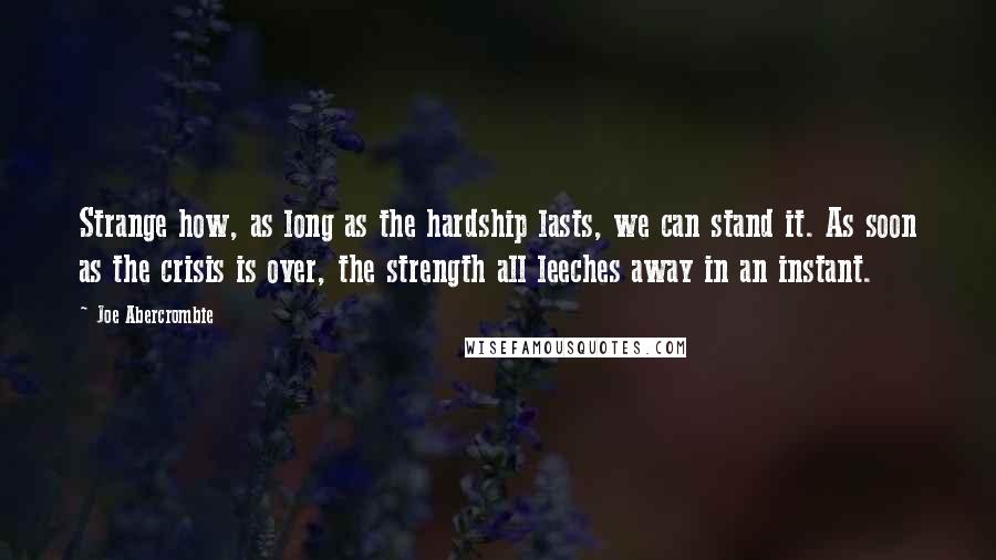 Joe Abercrombie Quotes: Strange how, as long as the hardship lasts, we can stand it. As soon as the crisis is over, the strength all leeches away in an instant.