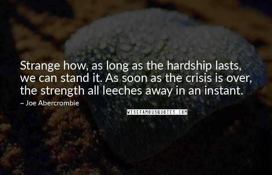 Joe Abercrombie Quotes: Strange how, as long as the hardship lasts, we can stand it. As soon as the crisis is over, the strength all leeches away in an instant.