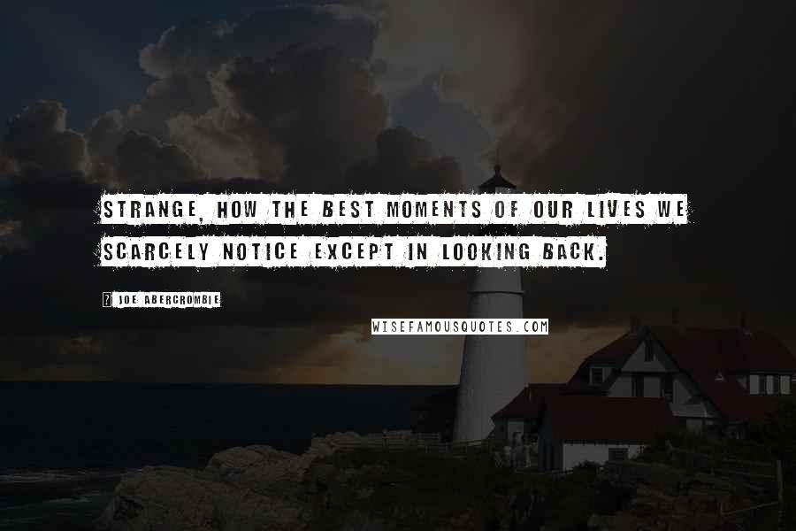 Joe Abercrombie Quotes: Strange, how the best moments of our lives we scarcely notice except in looking back.