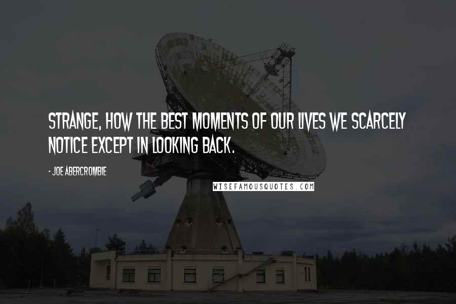 Joe Abercrombie Quotes: Strange, how the best moments of our lives we scarcely notice except in looking back.