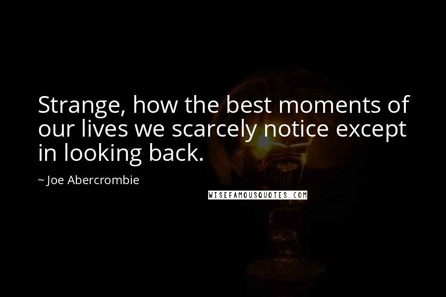 Joe Abercrombie Quotes: Strange, how the best moments of our lives we scarcely notice except in looking back.